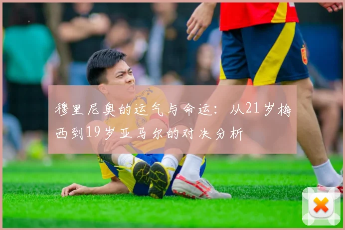 穆里尼奥的运气与命运：从21岁梅西到19岁亚马尔的对决分析