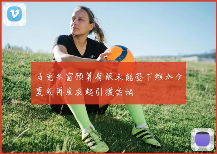 马竞冬窗预算有限未能签下维加今夏或再度发起引援尝试