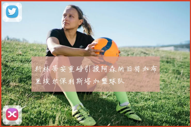 科林蒂安重磅引援阿森纳旧将加布里埃尔保利斯塔加盟球队