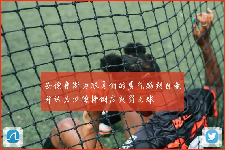 安德鲁斯为球员们的勇气感到自豪并认为沙德摔倒应判罚点球
