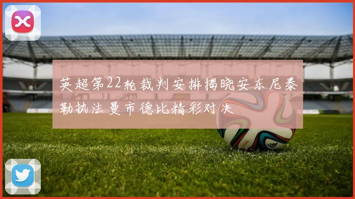 英超第22轮裁判安排揭晓安东尼泰勒执法曼市德比精彩对决