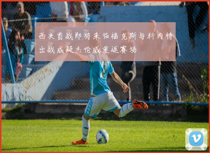 西决首战即将来临福克斯与科内特出战成疑杰伦威重返赛场