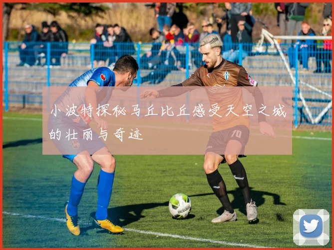 小波特探秘马丘比丘感受天空之城的壮丽与奇迹