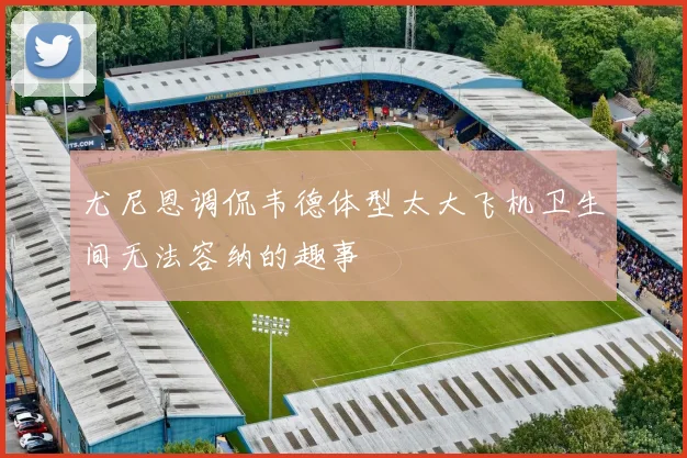 尤尼恩调侃韦德体型太大飞机卫生间无法容纳的趣事