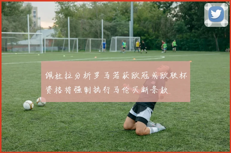 佩杜拉分析罗马若获欧冠或欧联杯资格将强制执行马伦买断条款