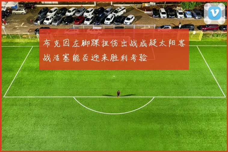 布克因左脚踝扭伤出战成疑太阳客战活塞能否迎来胜利考验