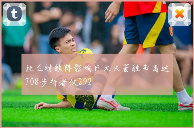 杜兰特缺阵影响巨大火箭胜率高达708步行者仅292