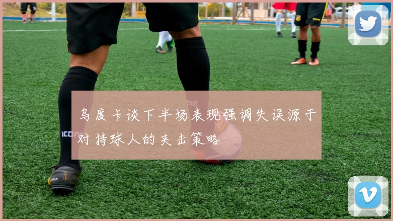 乌度卡谈下半场表现强调失误源于对持球人的夹击策略