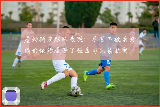 詹姆斯谈球队表现：尽管不被看好我们依然展现了强度与火箭抗衡