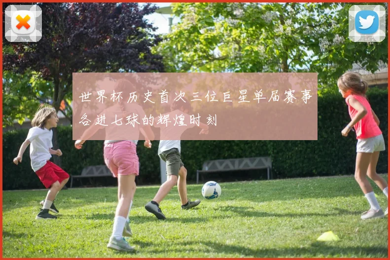世界杯历史首次三位巨星单届赛事各进七球的辉煌时刻