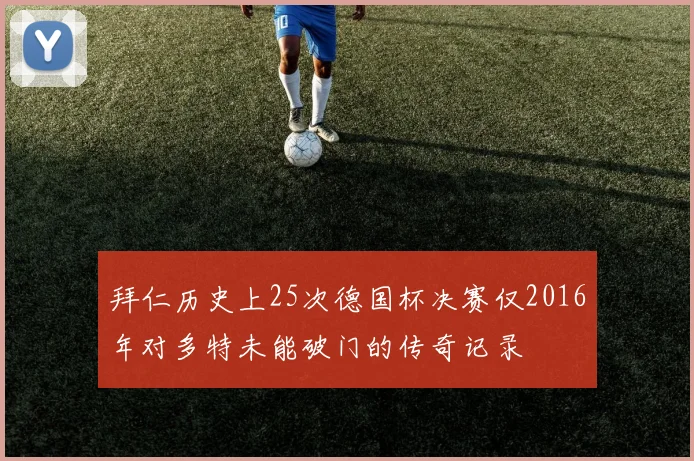 拜仁历史上25次德国杯决赛仅2016年对多特未能破门的传奇记录