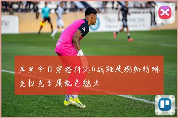 库里今日穿搭科比6战靴展现凯特琳克拉克专属配色魅力