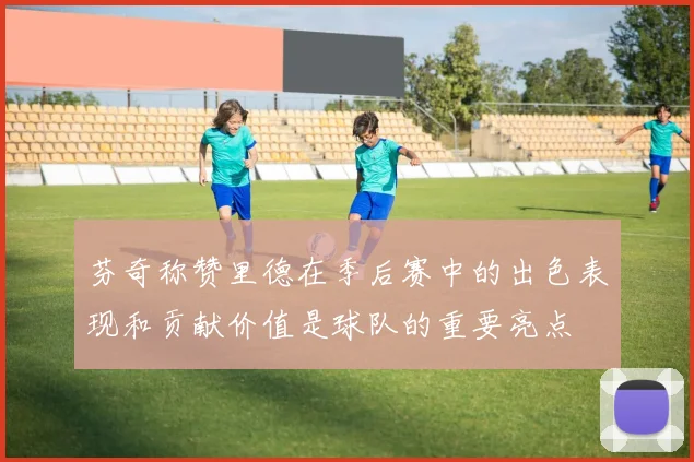 芬奇称赞里德在季后赛中的出色表现和贡献价值是球队的重要亮点