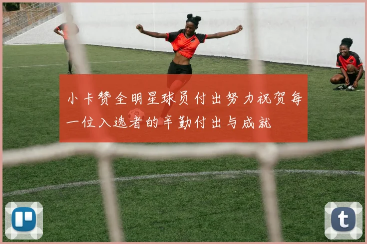 小卡赞全明星球员付出努力祝贺每一位入选者的辛勤付出与成就