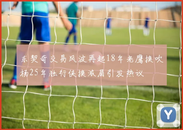 东契奇交易风波再起18年老鹰换吹杨25年独行侠换浓眉引发热议