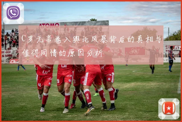 C罗无辜卷入舆论风暴背后的真相与值得同情的原因分析