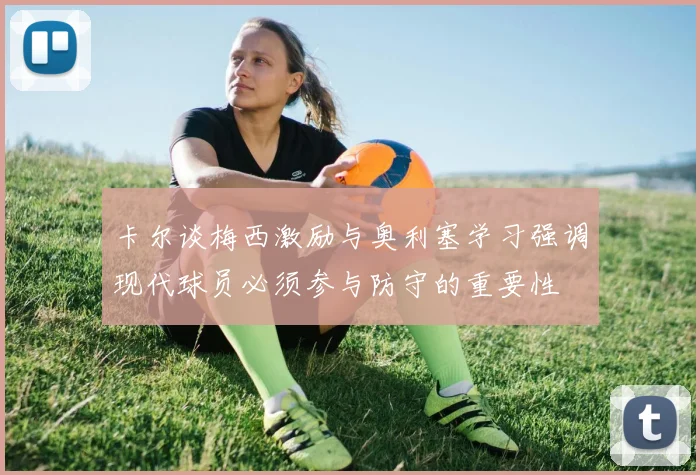 卡尔谈梅西激励与奥利塞学习强调现代球员必须参与防守的重要性